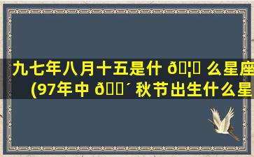九七年八月十五是什 🦊 么星座(97年中 🐴 秋节出生什么星座)